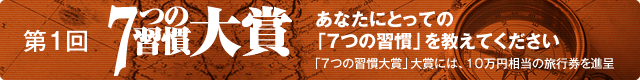 第１回「７つの習慣」大賞｜あなたにとっての「７つの習慣」を教えてください。「７つの習慣大賞」大賞には、１０万円相当の旅行券を進呈。